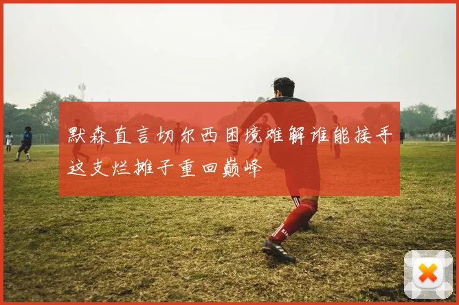 默森直言切尔西困境难解谁能接手这支烂摊子重回巅峰