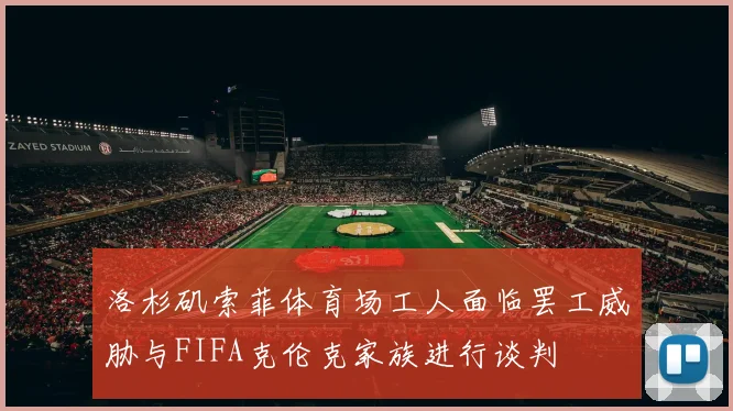 洛杉矶索菲体育场工人面临罢工威胁与FIFA克伦克家族进行谈判
