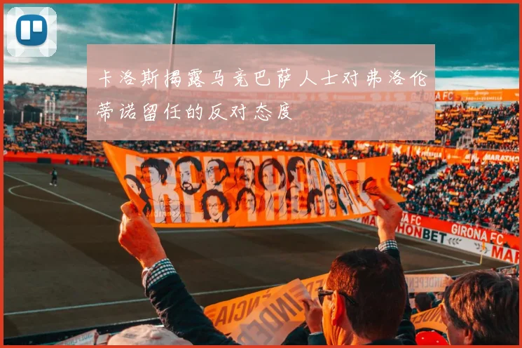 卡洛斯揭露马竞巴萨人士对弗洛伦蒂诺留任的反对态度