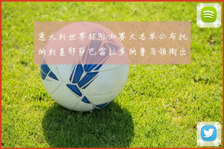 意大利世界杯附加赛大名单公布托纳利基耶萨巴雷拉多纳鲁马领衔出征