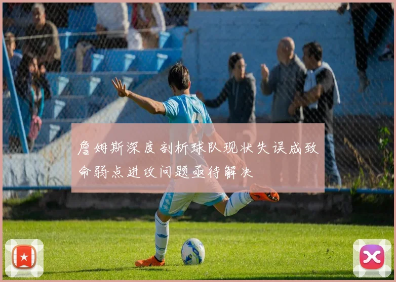 詹姆斯深度剖析球队现状失误成致命弱点进攻问题亟待解决