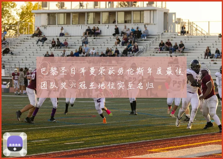 巴黎圣日耳曼荣获劳伦斯年度最佳团队奖六冠王地位实至名归