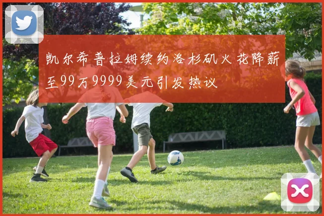 凯尔希普拉姆续约洛杉矶火花降薪至99万9999美元引发热议