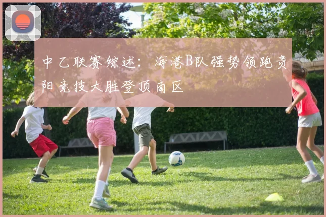 中乙联赛综述：海港B队强势领跑贵阳竞技大胜登顶南区