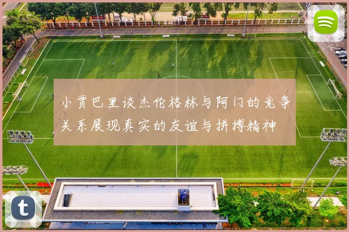 小贾巴里谈杰伦格林与阿门的竞争关系展现真实的友谊与拼搏精神