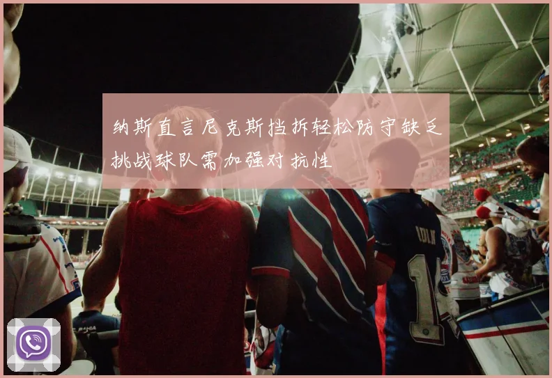 纳斯直言尼克斯挡拆轻松防守缺乏挑战球队需加强对抗性