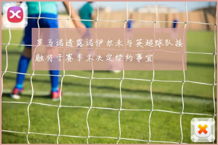 罗马诺透露诺伊尔未与英超球队接触将于赛季末决定续约事宜