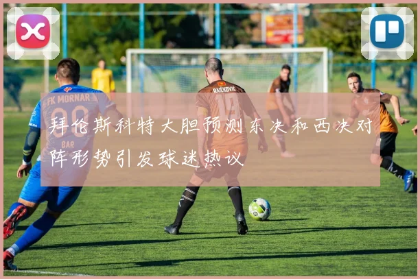 拜伦斯科特大胆预测东决和西决对阵形势引发球迷热议