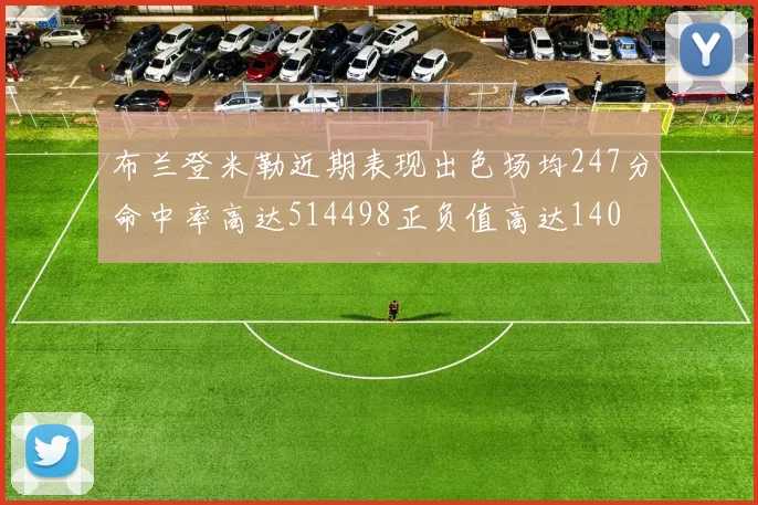 布兰登米勒近期表现出色场均247分命中率高达514498正负值高达140