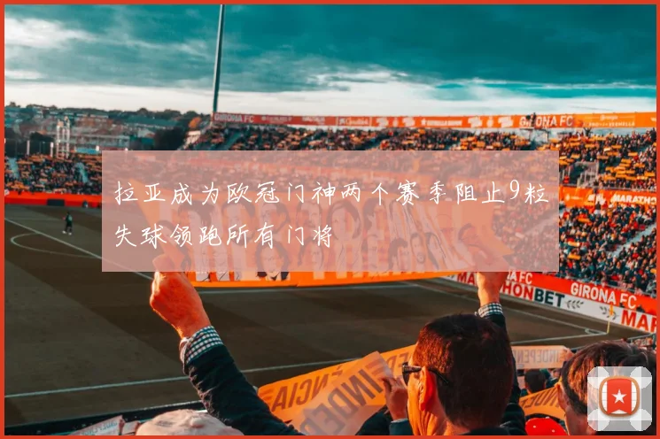 拉亚成为欧冠门神两个赛季阻止9粒失球领跑所有门将