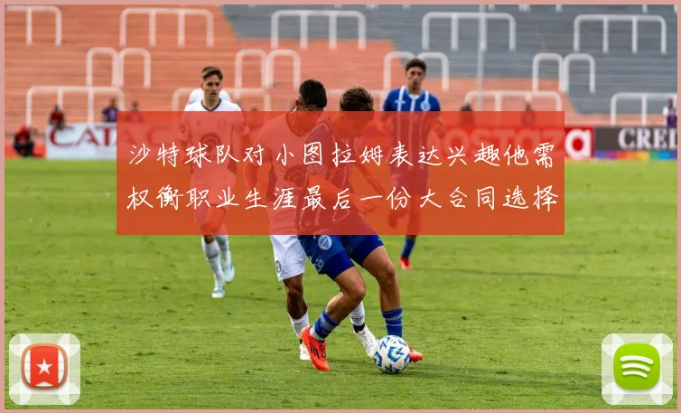 沙特球队对小图拉姆表达兴趣他需权衡职业生涯最后一份大合同选择