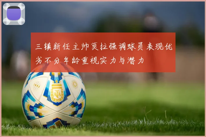 三镇新任主帅莫拉强调球员表现优劣不分年龄重视实力与潜力