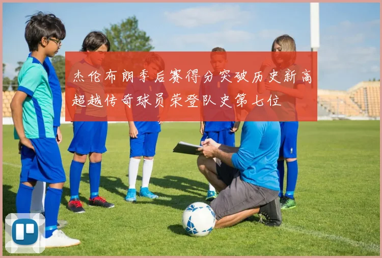 杰伦布朗季后赛得分突破历史新高超越传奇球员荣登队史第七位