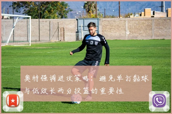 奥特强调进攻策略：避免单打黏球与低效长两分投篮的重要性