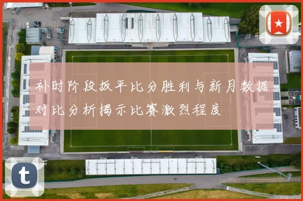 补时阶段扳平比分胜利与新月数据对比分析揭示比赛激烈程度