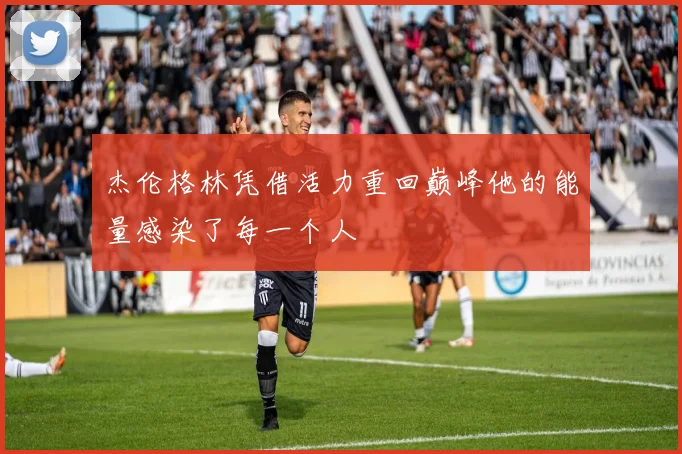 杰伦格林凭借活力重回巅峰他的能量感染了每一个人
