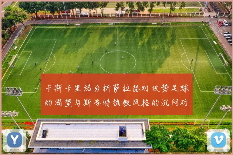 卡斯卡里诺分析萨拉赫对攻势足球的渴望与斯洛特执教风格的沉闷对比