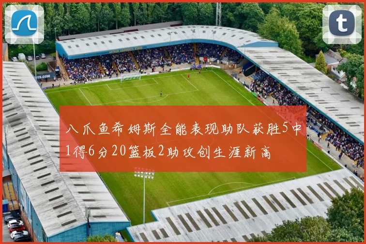 八爪鱼希姆斯全能表现助队获胜5中1得6分20篮板2助攻创生涯新高
