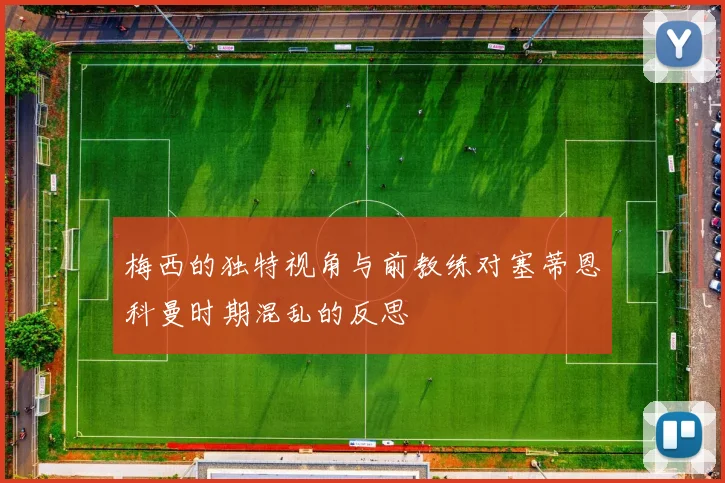 梅西的独特视角与前教练对塞蒂恩科曼时期混乱的反思