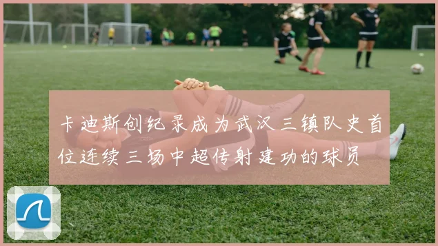 卡迪斯创纪录成为武汉三镇队史首位连续三场中超传射建功的球员