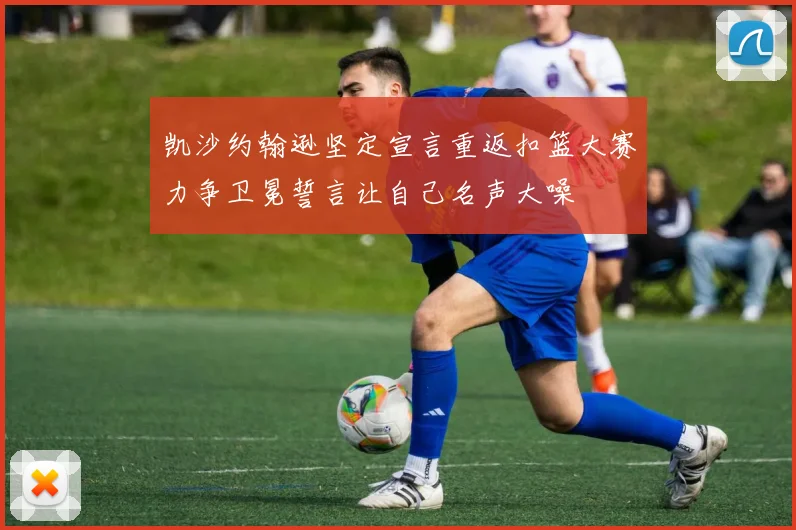 凯沙约翰逊坚定宣言重返扣篮大赛力争卫冕誓言让自己名声大噪