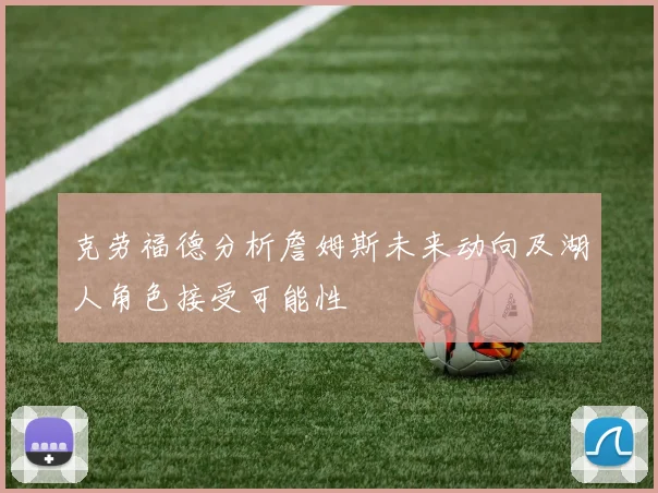 克劳福德分析詹姆斯未来动向及湖人角色接受可能性