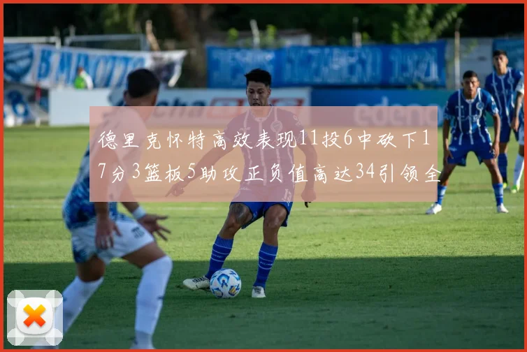 德里克怀特高效表现11投6中砍下17分3篮板5助攻正负值高达34引领全场
