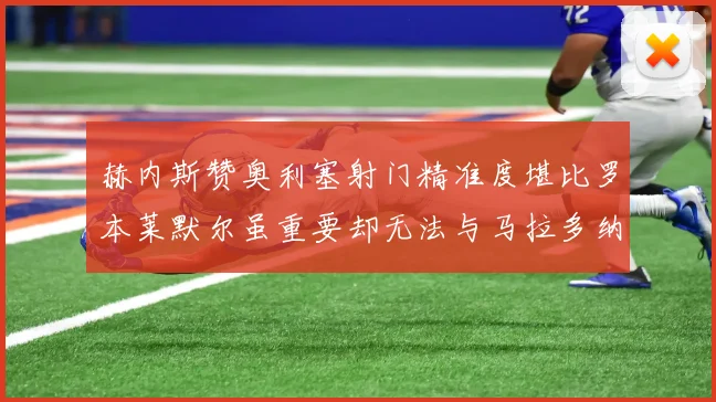 赫内斯赞奥利塞射门精准度堪比罗本莱默尔虽重要却无法与马拉多纳相提并论