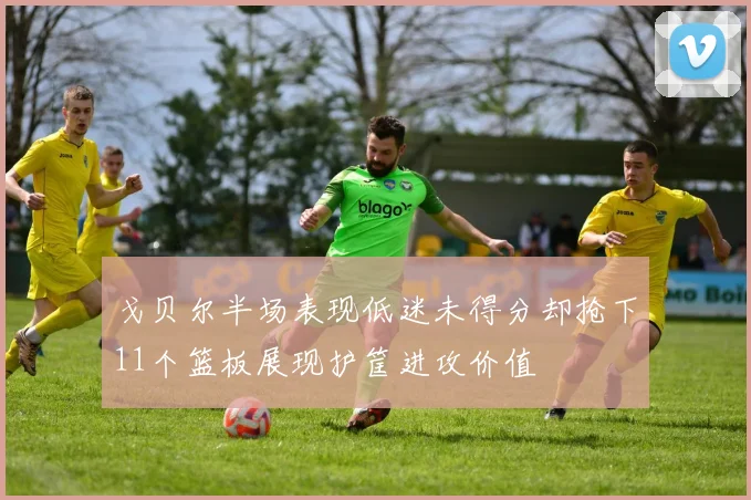 戈贝尔半场表现低迷未得分却抢下11个篮板展现护筐进攻价值