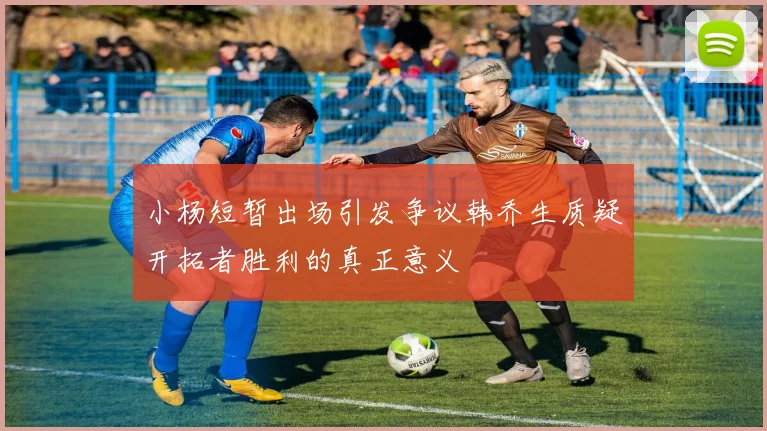 小杨短暂出场引发争议韩乔生质疑开拓者胜利的真正意义