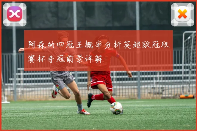 阿森纳四冠王概率分析英超欧冠联赛杯夺冠前景详解