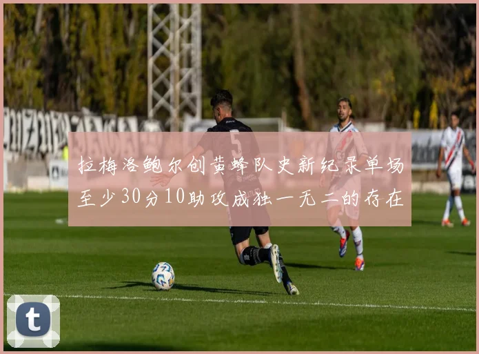 拉梅洛鲍尔创黄蜂队史新纪录单场至少30分10助攻成独一无二的存在