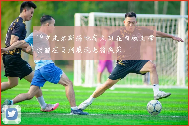 49岁皮尔斯感慨有文班在内线支撑仍能在马刺展现老将风采