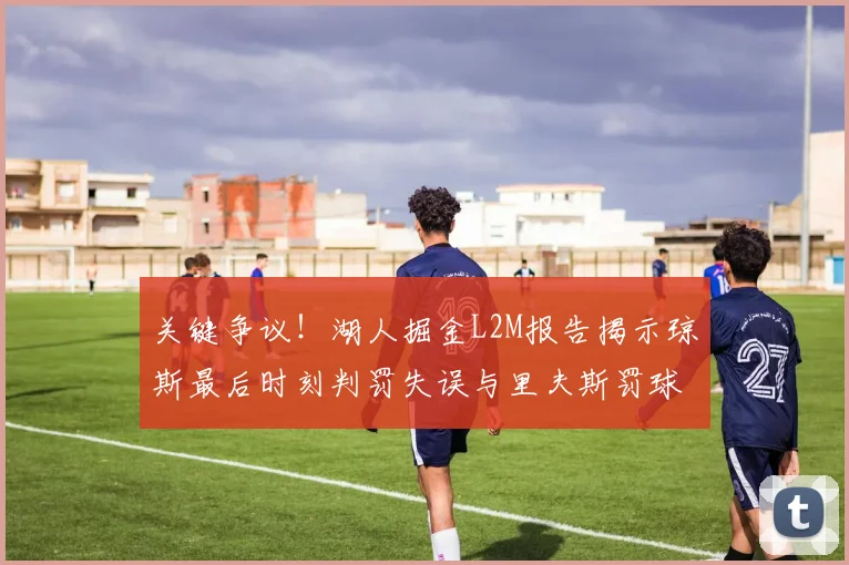 关键争议！湖人掘金L2M报告揭示琼斯最后时刻判罚失误与里夫斯罚球争议