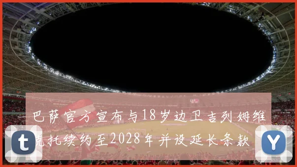 巴萨官方宣布与18岁边卫吉列姆维克托续约至2028年并设延长条款