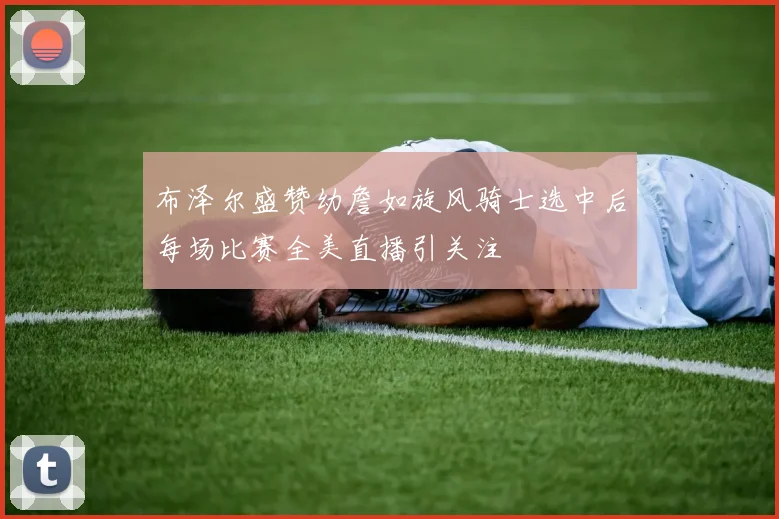 布泽尔盛赞幼詹如旋风骑士选中后每场比赛全美直播引关注