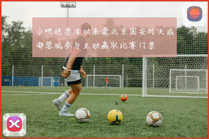 小吧送票活动来袭北京国安对决成都蓉城参与互动赢取比赛门票