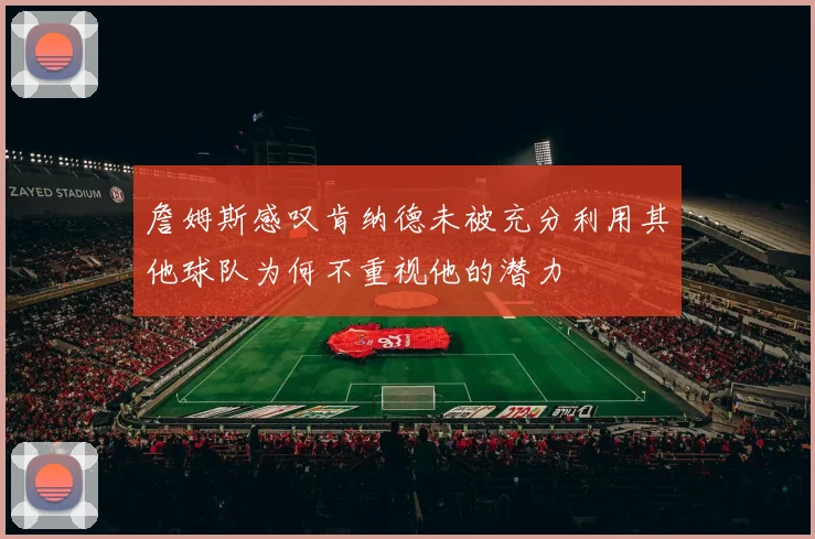 詹姆斯感叹肯纳德未被充分利用其他球队为何不重视他的潜力