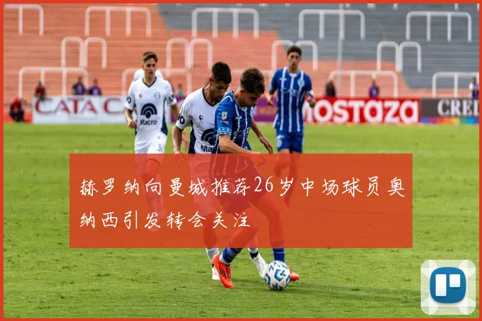 赫罗纳向曼城推荐26岁中场球员奥纳西引发转会关注