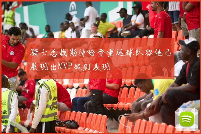 骑士总裁期待哈登重返球队称他已展现出MVP级别表现