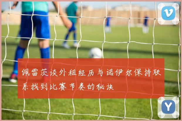佩雷茨谈外租经历与诺伊尔保持联系找到比赛节奏的秘诀