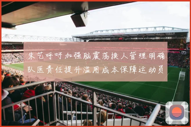 朱艺呼吁加强脑震荡换人管理明确队医责任提升滥用成本保障运动员健康